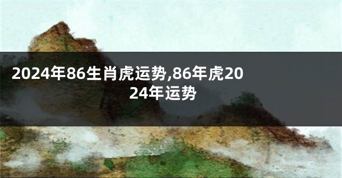 2024年86生肖虎运势,86年虎2024年运势