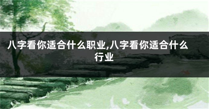 八字看你适合什么职业,八字看你适合什么行业