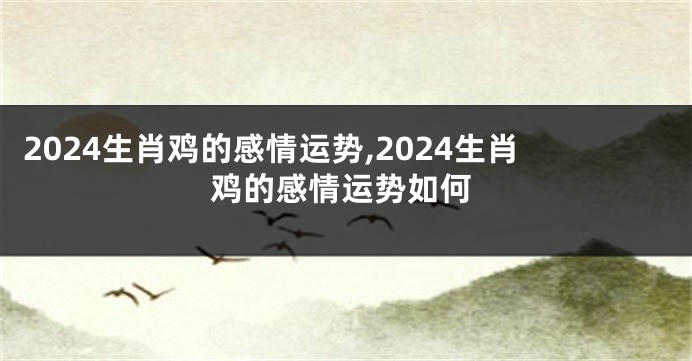 2024生肖鸡的感情运势,2024生肖鸡的感情运势如何