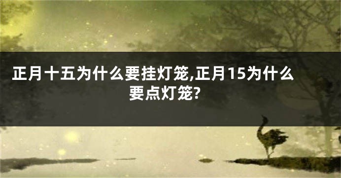 正月十五为什么要挂灯笼,正月15为什么要点灯笼?