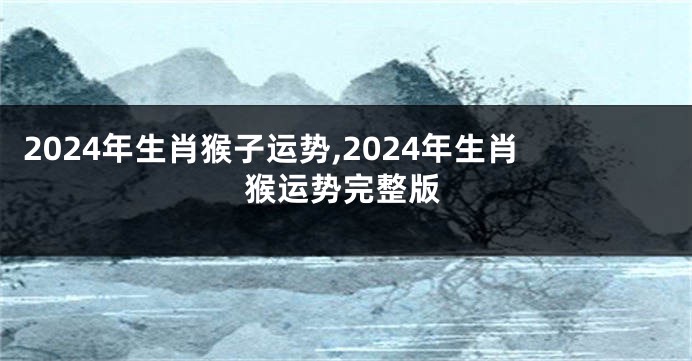 2024年生肖猴子运势,2024年生肖猴运势完整版