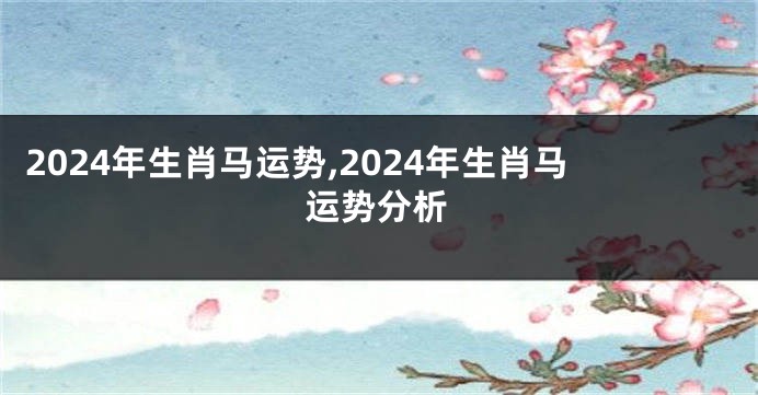 2024年生肖马运势,2024年生肖马运势分析