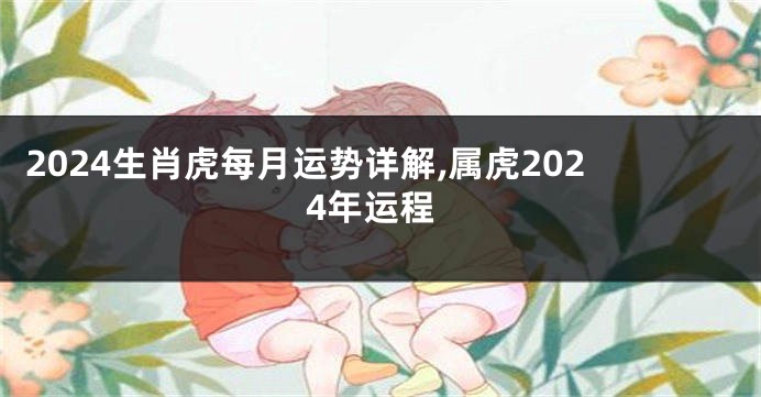 2024生肖虎每月运势详解,属虎2024年运程