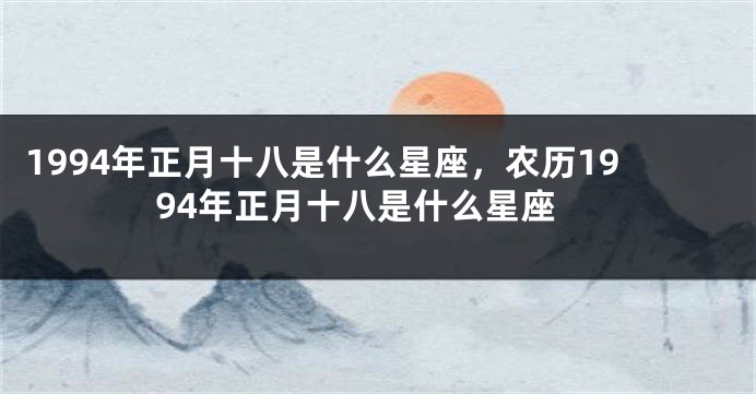 1994年正月十八是什么星座，农历1994年正月十八是什么星座