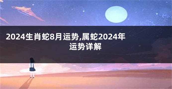 2024生肖蛇8月运势,属蛇2024年运势详解