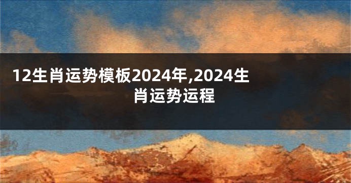12生肖运势模板2024年,2024生肖运势运程
