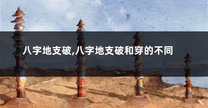 八字地支破,八字地支破和穿的不同