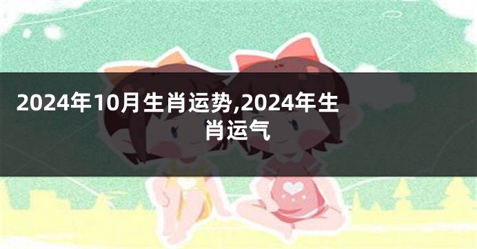 2024年10月生肖运势,2024年生肖运气