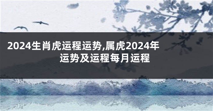 2024生肖虎运程运势,属虎2024年运势及运程每月运程