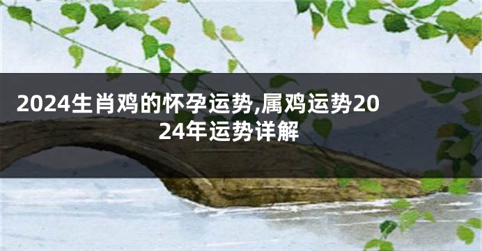 2024生肖鸡的怀孕运势,属鸡运势2024年运势详解
