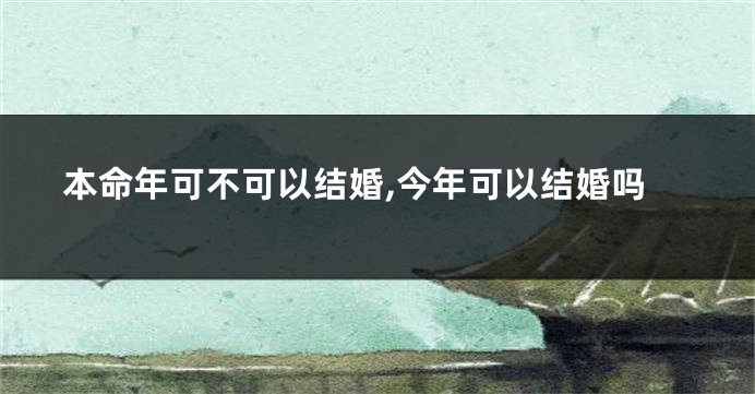 本命年可不可以结婚,今年可以结婚吗