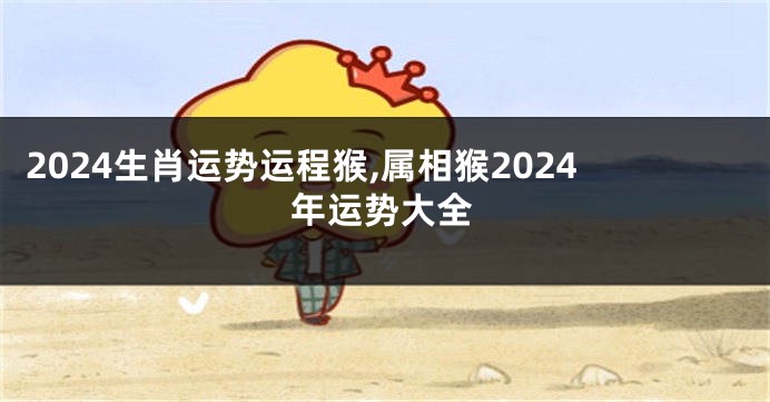 2024生肖运势运程猴,属相猴2024年运势大全