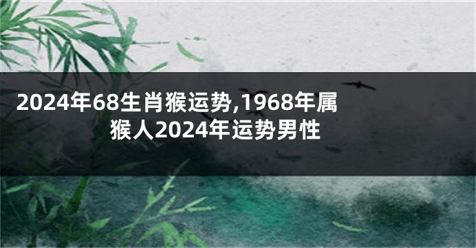 2024年68生肖猴运势,1968年属猴人2024年运势男性