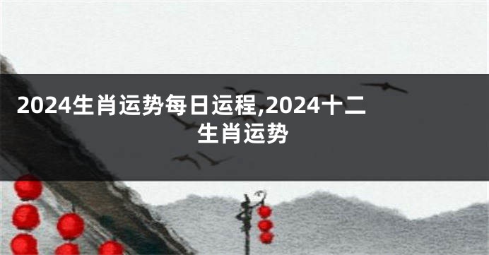 2024生肖运势每日运程,2024十二生肖运势