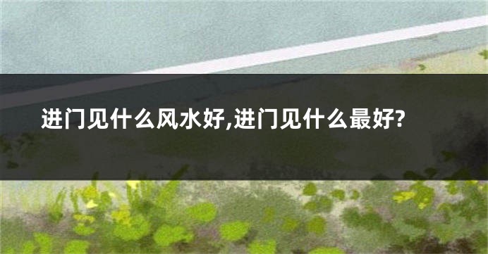 进门见什么风水好,进门见什么最好?