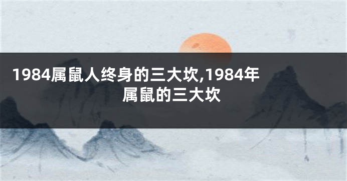 1984属鼠人终身的三大坎,1984年属鼠的三大坎