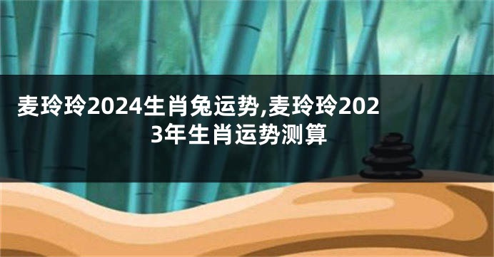 麦玲玲2024生肖兔运势,麦玲玲2023年生肖运势测算