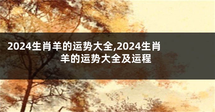 2024生肖羊的运势大全,2024生肖羊的运势大全及运程