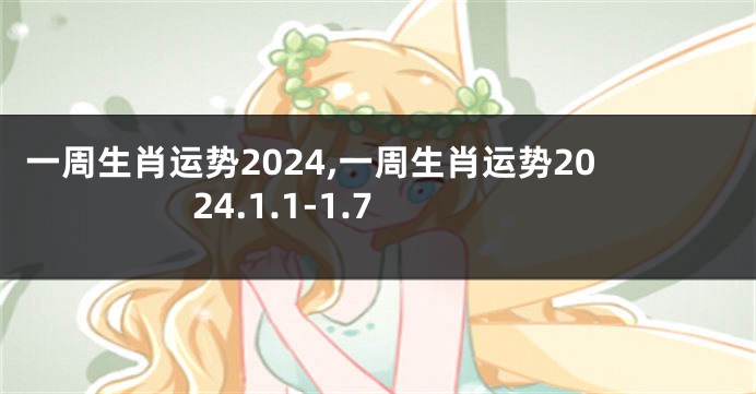 一周生肖运势2024,一周生肖运势2024.1.1-1.7