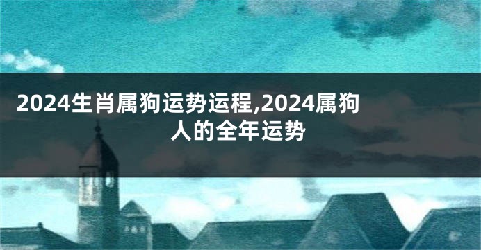 2024生肖属狗运势运程,2024属狗人的全年运势