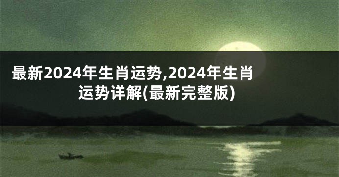最新2024年生肖运势,2024年生肖运势详解(最新完整版)