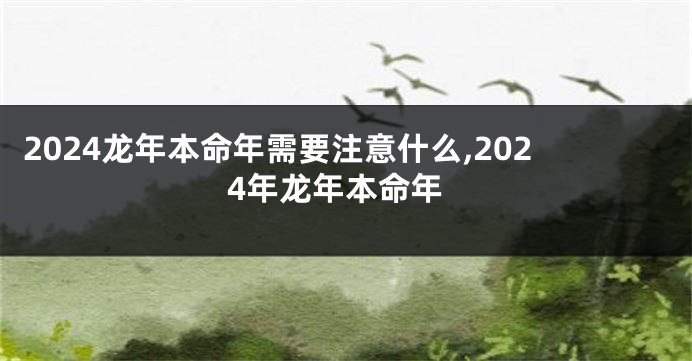 2024龙年本命年需要注意什么,2024年龙年本命年