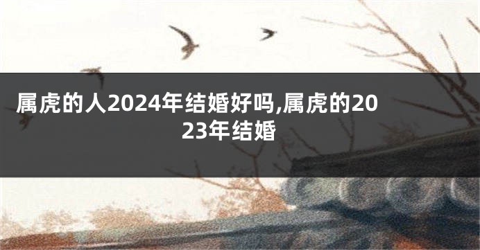 属虎的人2024年结婚好吗,属虎的2023年结婚