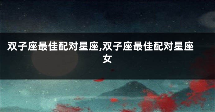 双子座最佳配对星座,双子座最佳配对星座女