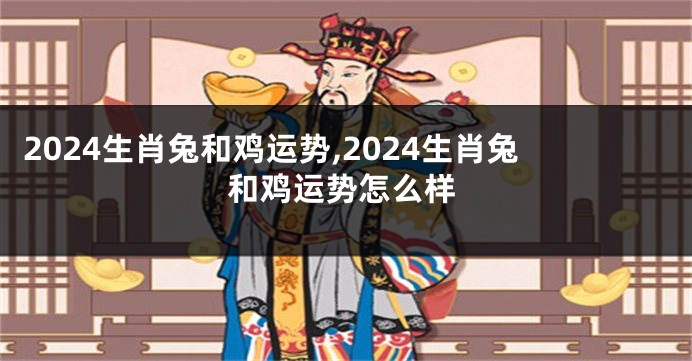 2024生肖兔和鸡运势,2024生肖兔和鸡运势怎么样