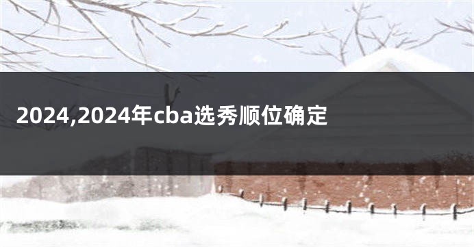 2024,2024年cba选秀顺位确定