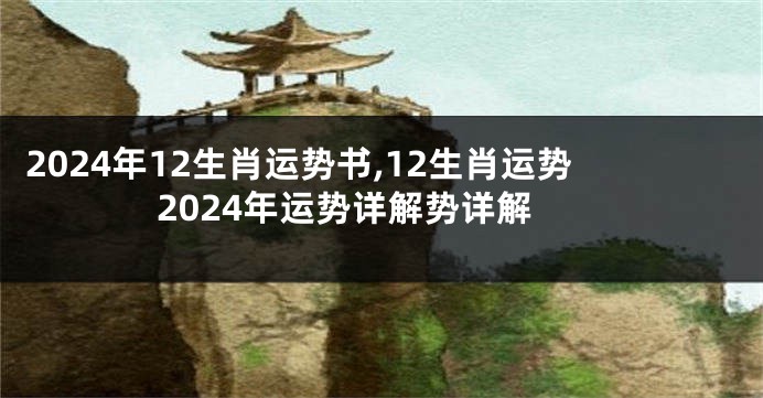 2024年12生肖运势书,12生肖运势2024年运势详解势详解