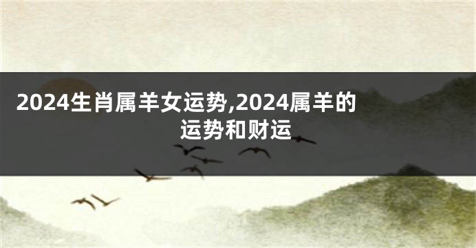 2024生肖属羊女运势,2024属羊的运势和财运