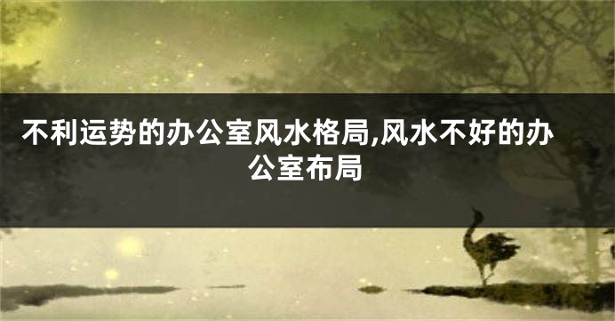 不利运势的办公室风水格局,风水不好的办公室布局