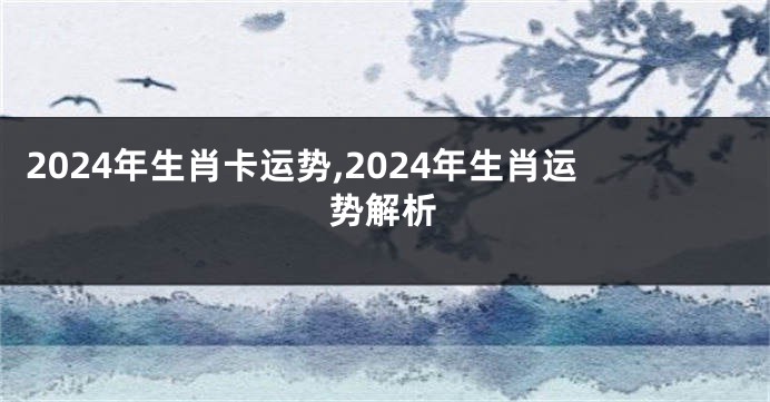 2024年生肖卡运势,2024年生肖运势解析