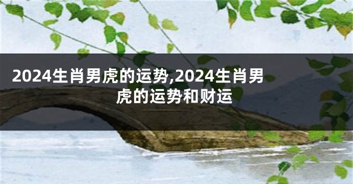 2024生肖男虎的运势,2024生肖男虎的运势和财运