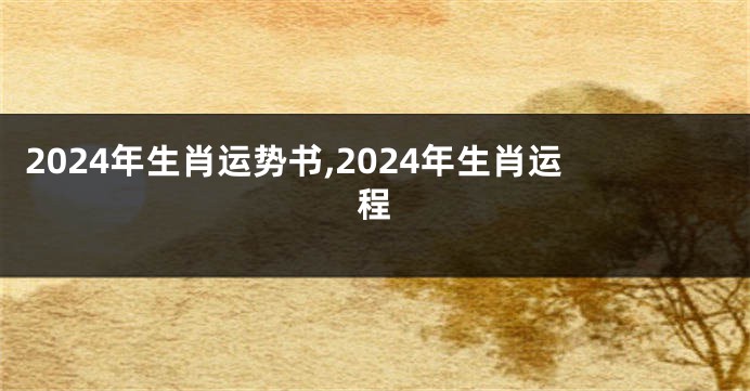 2024年生肖运势书,2024年生肖运程