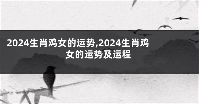 2024生肖鸡女的运势,2024生肖鸡女的运势及运程