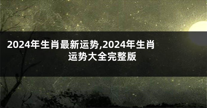 2024年生肖最新运势,2024年生肖运势大全完整版