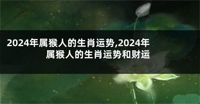 2024年属猴人的生肖运势,2024年属猴人的生肖运势和财运