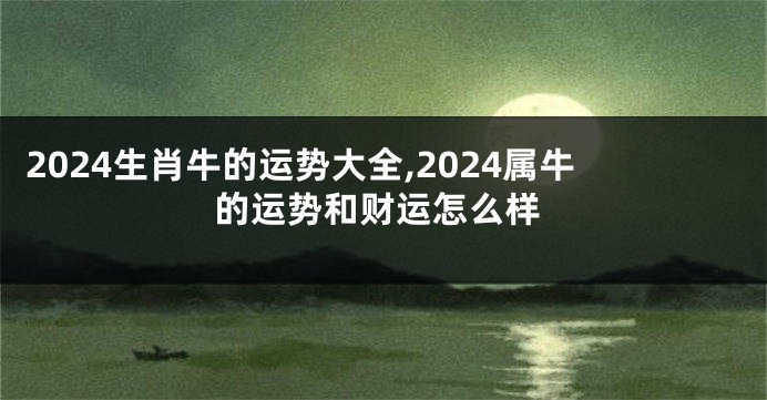 2024生肖牛的运势大全,2024属牛的运势和财运怎么样