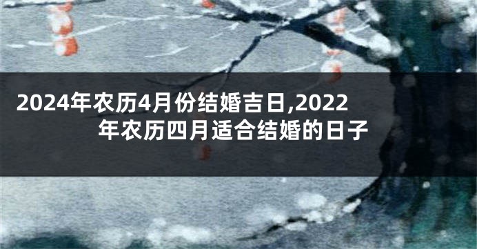 2024年农历4月份结婚吉日,2022年农历四月适合结婚的日子