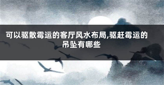 可以驱散霉运的客厅风水布局,驱赶霉运的吊坠有哪些