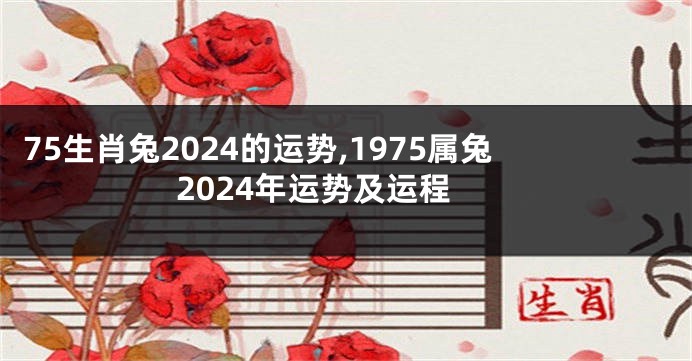 75生肖兔2024的运势,1975属兔2024年运势及运程