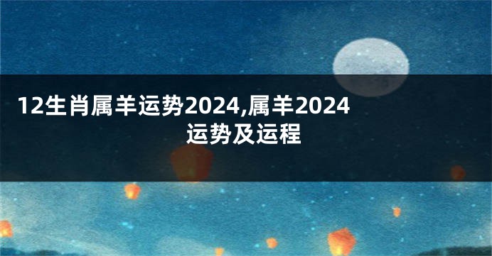 12生肖属羊运势2024,属羊2024运势及运程