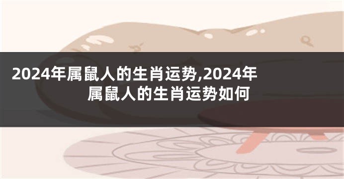 2024年属鼠人的生肖运势,2024年属鼠人的生肖运势如何