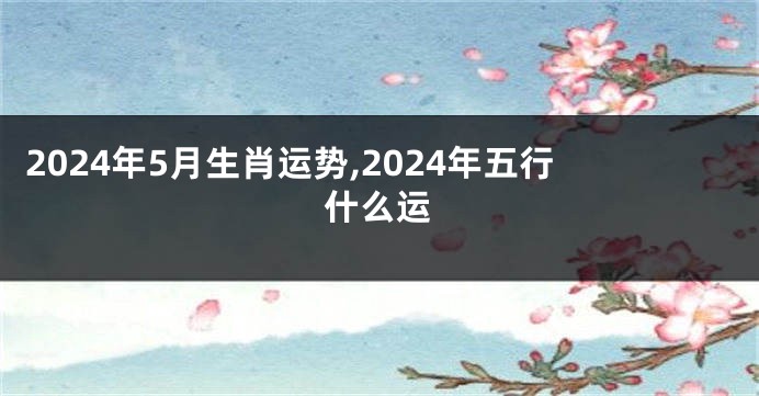 2024年5月生肖运势,2024年五行什么运