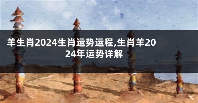 羊生肖2024生肖运势运程,生肖羊2024年运势详解