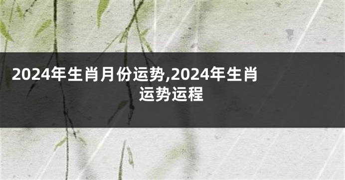 2024年生肖月份运势,2024年生肖运势运程