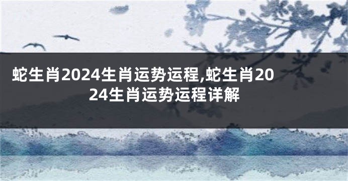 蛇生肖2024生肖运势运程,蛇生肖2024生肖运势运程详解