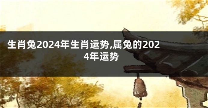 生肖兔2024年生肖运势,属兔的2024年运势